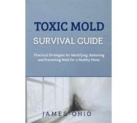 TOXIC MOLD SURVIVAL GUIDE: Practical Strategies for Identifying, Removing and Preventing Mold for a Healthy Home