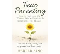 Toxic Parenting: How to Heal from the Wounds Left by Emotionally Immature Moms and Dads