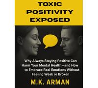 Toxic Positivity Exposed: Why Always Staying Positive Can Harm Your Mental Health-and How to Embrace Real Emotions Without Feeling Weak or Broken (Human Behaviour Series)