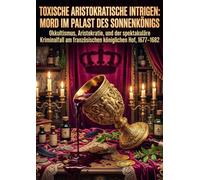 Toxische aristokratische Intrigen: Mord im Palast des Sonnenkönigs: Okkultismus, Aristokratie, und der spektakuläre Kriminalfall am französischen königlichen Hof, 1677-1682