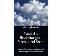 Toxische Beziehungen, Stress und Streit: Die fünf Schlüssel für gelingende Beziehungen und Gelassenheit (Toxische Gefühle und Beziehungen)