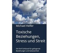 Toxische Beziehungen, Stress und Streit: Die fünf Schlüssel für gelingende Beziehungen und Gelassenheit (Toxische Gefühle und Beziehungen)