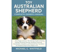 TOY AUSTRALIAN SHEPHERD COMPLETE OWNER’S MANUAL: From Puppy to Senior: The Ultimate Guide to Training, Feeding, Breeding, Bonding, Handling, Grooming, ... Shepherd dog at Every Stage of Life.