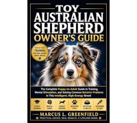 TOY AUSTRALIAN SHEPHERD OWNER’S GUIDE: The Complete Puppy-to-Adult Guide to Training, Mental Stimulation, and Solving Common Behavior Problems in This Intelligent, High-Energy Breed