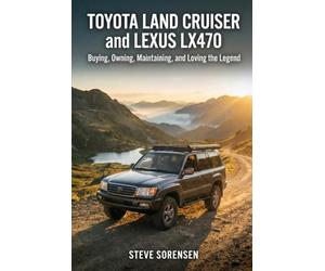 Toyota Land Cruiser and Lexus LX470: Buying, Owning, Maintaining, and Loving the Legend