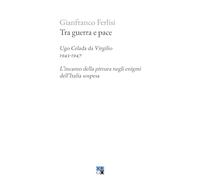 Tra guerra e pace. Ugo Celada da Virgilio, 1943-1947. L’incanto della pittura negli enigmi dell’Italia sospesa (Piccola Biblioteca Oligo)