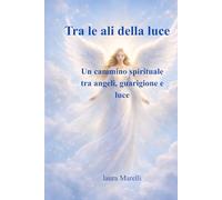 Tra le ali della luce: Arcangeli e i 22 Angeli Guaritori: un cammino di guarigione, protezione e risveglio interiore