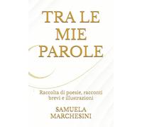 TRA LE MIE PAROLE: Raccolta di poesie, racconti brevi e illustrazioni