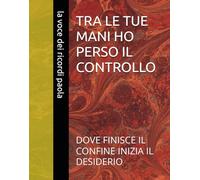 TRA LE TUE MANI HO PERSO IL CONTROLLO: DOVE FINISCE IL CONFINE INIZIA IL DESIDERIO (CONFINI DI SEDUZIONE)