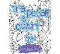 Tra petali e colori - Flowers coloring book: Botanical coloring book A4 for teens and adults - Realistic anti-stress flowers to relax and spark creativity.