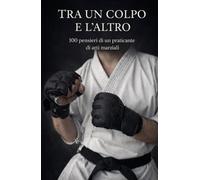 Tra un colpo e l'altro: 100 pensieri di un praticante di arti marziali