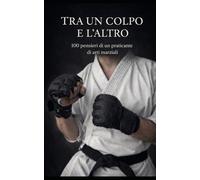 Tra un colpo e l'altro: 100 pensieri di un praticante di arti marziali