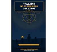 TRABAJAR NO ES MENDIGAR DERECHOS: Guía Humana de Derecho Laboral para todo trabajador