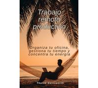 Trabajo remoto productivo: Organiza tu oficina, gestiona tu tiempo y concentra tu energía