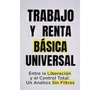 TRABAJO Y RENTA BÁSICA UNIVERSAL: Entre la Liberación y el Control Total: Un Análisis Sin Filtros
