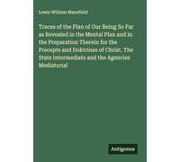 Traces of the Plan of Our Being So Far as Revealed in the Mental Plan and in the Preparation Therein for the Precepts and Doktrines of Christ. The State Intermediate and the Agencies Mediatorial