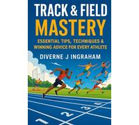 TRACK & FIELD MASTERY: Essential Tips, Techniques & Winning Advice for Every Athlete