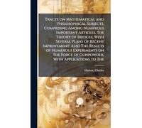 Tracts on Mathematical and Philosophical Subjects, Comprising Among Numerous Important Articles, The Theory of Bridges, With Several Plans of Recent ... Force of Gunpowder, With Applications to The