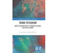 Trade Fetishism: Magical and Materialist Thinking in Global Political Economy (Critiques and Alternatives to Capitalism)