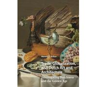 Trade, Globalization, and Dutch Art and Architecture: Interrogating Dutchness and the Golden Age (Visual and Material Culture, 1300-1700)