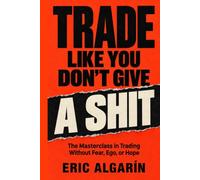 TRADE LIKE YOU DON’T GIVE A SHIT: The Masterclass in Trading Without Fear, Ego, or Hope