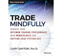 Trade Mindfully: Achieve Your Optimum Trading Performance with Mindfulness and Cutting-Edge Psychology (Wiley Trading)