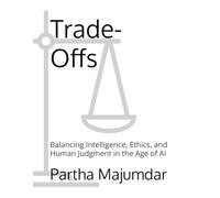Trade-Offs: Balancing Intelligence, Ethics, and Human Judgment in the Age of AI (Data Sciences)