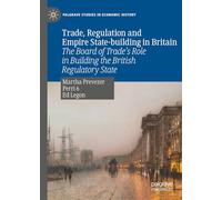 Trade, Regulation and Empire State-building in Britain: The Board of Trade’s Role in Building the British Regulatory State (Palgrave Studies in Economic History)