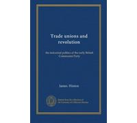Trade unions and revolution: the industrial politics of the early British Communist Party