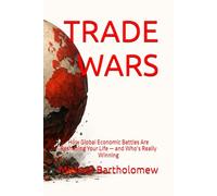 TRADE WARS: How Global Economic Battles Are Reshaping Your Life - and Who’s Really Winning