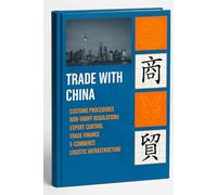 Trade with China: A Practical Guide to Customs Procedures, Non-Tariff Measures, Export Controls, Trade Finance, E-Commerce, and Trade Logistics for Importers, Exporters, and Freight Forwarders