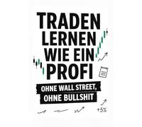 Traden lernen wie ein Profi - ohne Wall Street, ohne Bullshit: Wie du mit Struktur, Mindset und echten Regeln erfolgreich wirst - ohne Hokuspokus, ohne Zufall