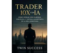 Trader 10X con IA: El sistema para analizar mercados, optimizar decisiones y operar con ventaja estratégica usando inteligencia aumentada (10X CON IA ... tu profesión con inteligencia aumentada)