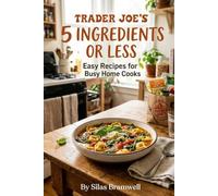 Trader Joes 5 Ingredients or Less: Easy Recipes for Busy Home Cooks