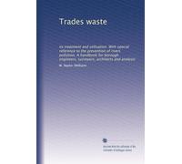 Trades waste: its treatment and utilisation. With special reference to the prevention of rivers pollution. A handbook for borough engineers, surveyors, architects and analysts