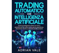 Trading Automatico con Intelligenza Artificiale: Come guadagnare online con bot e piattaforme no-code anche senza esperienza, riducendo i rischi e creando rendite passive