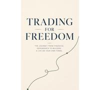 Trading For Freedom: The Journey From Financial Dependence To Building A Life On Your Own Terms.