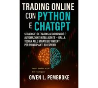 Trading Online con Python e ChatGPT: Strategie di Trading Algoritmico e Automazione Intelligente - Dalla Teoria alle Strategie Vincenti per Principianti ed Esperti