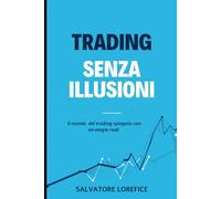 TRADING SENZA ILLUSIONI: Il mondo del trading spiegato con strategie reali