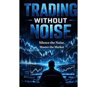 Trading Without Noise: Silence the Noise, Master the Market: Silence the Noise, Master the Market