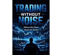 Trading Without Noise: Silence the Noise, Master the Market: Silence the Noise, Master the Market