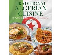 Traditional Algerian Cuisine: 50 Authentic Recipes from the Heart of Algeria: Classic Algerian Recipes to Bring Family and Friends Together