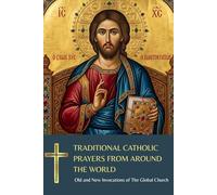 Traditional Catholic Prayers from Around the World: Old and New Invocations of The Global Church