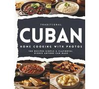 Traditional Cuban Home Cooking with Photos: 100 Recipes Simple & Flavorful Dishes Anyone Can Make