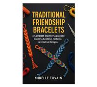 Traditional Friendship Bracelets: A Complete Beginner Advanced Guide to Knotting, Patterns & Creative Designs