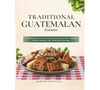 Traditional Guatemalan Cuisine: Authentic Step-by-Step Recipes: 89 Classic Dishes from Guatemala Featuring Soups, Tamales, Pepián, Desserts, and Traditional Beverages