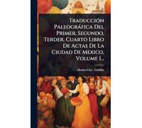 TraducciÃ3n Paleogràfica Del Primer, Segundo, Terder, Cuarto Libro De Actas De La Ciudad De Mexico, Volume 1...
