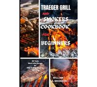 TRAEGER GRILL AND SMOKER COOKBOOK FOR BEGINNERS: 100 TASTY WOOD PELLET RECIPES FOR BBQ, GRILLING, SMOKING, AND MORE
