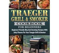 Traeger Grill & Smoker Cookbook for Beginners: Beginner-Friendly BBQ and Smoking Recipes with Juicy Flavors for Your Traeger Grill & Smoker.