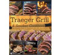 Traeger Grill & Smoker Cookbook: The Complete Guide for Beginners with 100+ Juicy Recipes to Master Your Wood Pellet Grill. From Smoked Brisket to Pizza and Desserts.